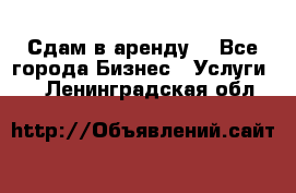 Сдам в аренду  - Все города Бизнес » Услуги   . Ленинградская обл.